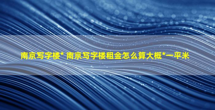 南京写字楼出售 南京写字楼租金怎么算大概多少钱一平米